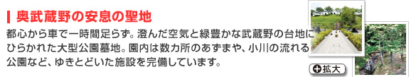 奥武蔵野の安息の聖地
都心から車で一時間足らず。澄んだ空気と緑豊かな武蔵野の台地にひらかれた大型公園墓地。
園内は数カ所のあずまや、小川の流れる公園など、ゆきとどいた施設を完備しています。 