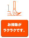 お掃除がラクラクです。