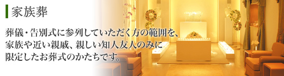 家族葬　葬儀・告別式に参列していただく方の範囲を、家族や近い親戚、親しい知人友人のみに限定したお葬式のかたちです。