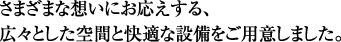 さまざまな想いにお応えする、広々とした空間と快適な設備をご用意しました。