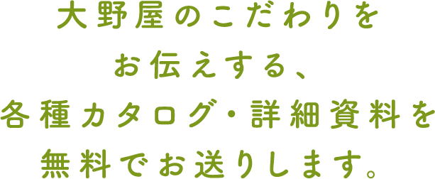 大野屋のこだわりをお伝えする、各種カタログ・詳細資料を無料でお送りします。