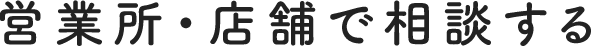 営業所・店舗で相談する