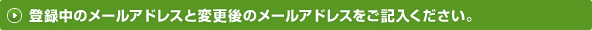 登録中のメールアドレスと変更後のメールアドレスをご記入ください。