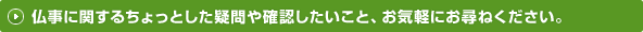 仏事に関するちょっとした疑問や確認したいこと、お気軽にお尋ねください。